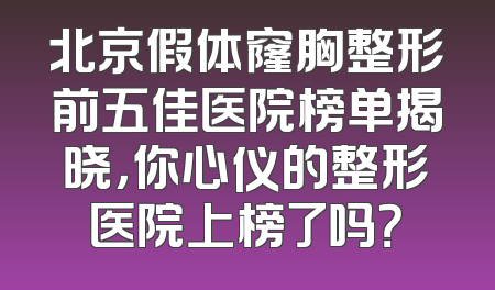 北京假体窿胸整形前五佳医院榜单揭晓，你心仪的整形医院上榜了吗？