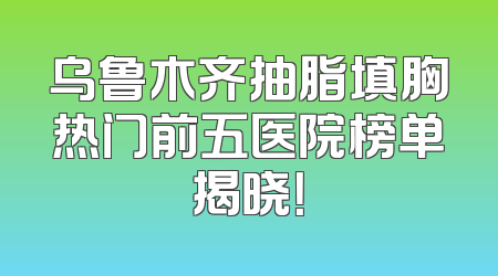 乌鲁木齐抽脂填胸热门前五医院榜单揭晓！