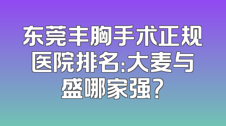 东莞丰胸手术正规医院排名：大麦与盛哪家强？