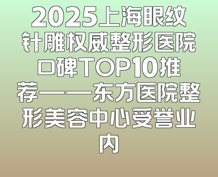 2025上海眼纹针雕权威整形医院口碑TOP10推荐——东方医院整形美容中心受誉业内