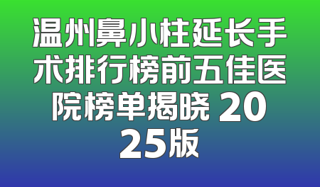 温州鼻小柱延长手术排行榜前五佳医院榜单揭晓 2025版
