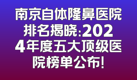 南京自体隆鼻医院排名揭晓：2024年度五大顶级医院榜单公布！