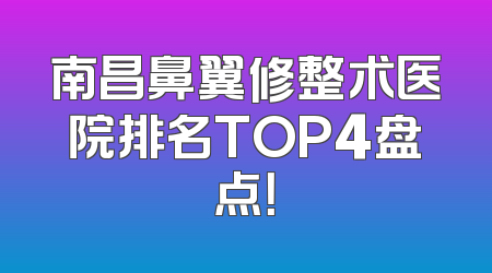 南昌鼻翼修整术医院排名TOP4盘点！
