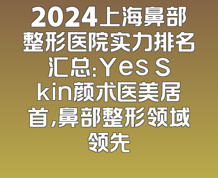 2024上海鼻部整形医院实力排名汇总：Yes Skin颜术医美居首，鼻部整形领域领先
