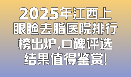 2025年江西上眼睑去脂医院排行榜出炉，口碑评选结果值得鉴赏！