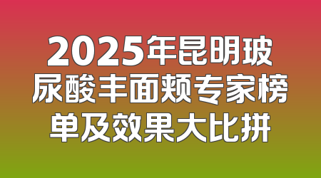 2025年昆明玻尿酸丰面颊专家榜单及效果大比拼