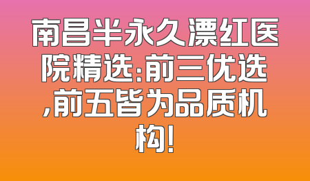 南昌半永久漂红医院精选：前三优选，前五皆为品质机构！
