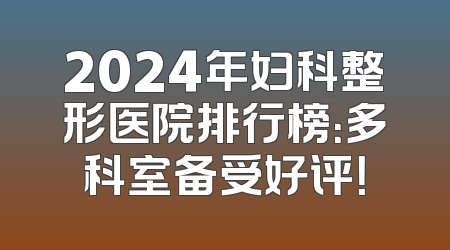 2024年妇科整形医院排行榜：多科室备受好评！
