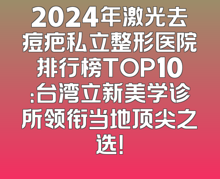 2024年激光去痘疤私立整形医院排行榜TOP10：台湾立新美学诊所领衔当地顶尖之选！