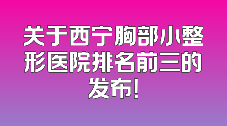 关于西宁胸部小整形医院排名前三的发布！