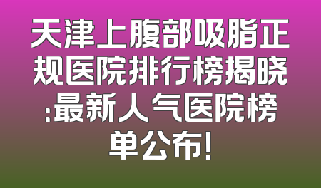 天津上腹部吸脂正规医院排行榜揭晓：最新人气医院榜单公布！