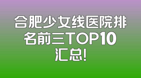 合肥少女线医院排名前三TOP10汇总！