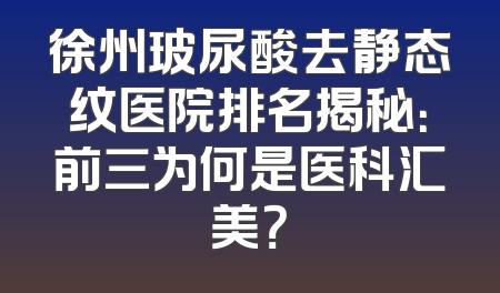 徐州玻尿酸去静态纹医院排名揭秘：前三为何是医科汇美？
