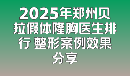 2025年郑州贝拉假体隆胸医生排行 整形案例效果分享