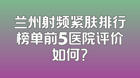 兰州射频紧肤排行榜单前5医院评价如何？