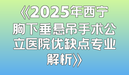 《2025年西宁胸下垂悬吊手术公立医院优缺点专业解析》