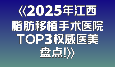 《2025年江西脂肪移植手术医院TOP3权威医美盘点！》