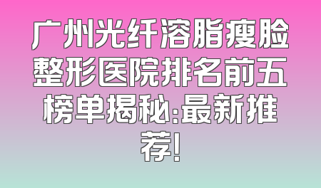 广州光纤溶脂瘦脸整形医院排名前五榜单揭秘：最新推荐！