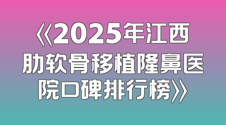 《2025年江西肋软骨移植隆鼻医院口碑排行榜》