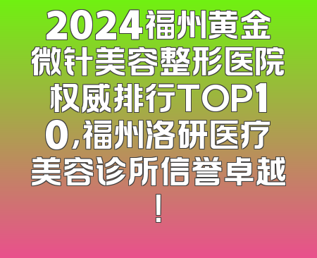 2024福州黄金微针美容整形医院权威排行TOP10，福州洛研医疗美容诊所信誉卓越！