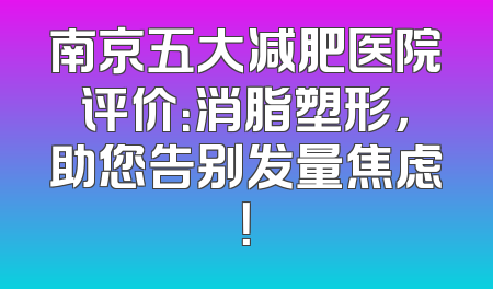 南京五大减肥医院评价：消脂塑形，助您告别发量焦虑！