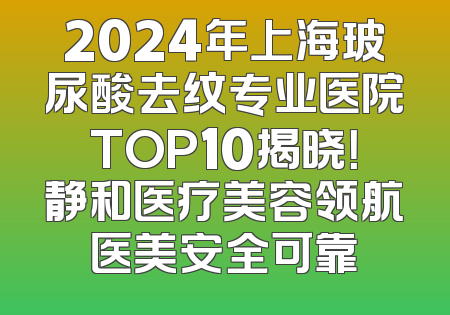 2024年上海玻尿酸去纹专业医院TOP10揭晓！静和医疗美容领航医美安全可靠