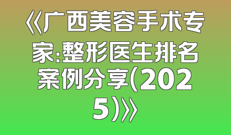 《广西美容手术专家：整形医生排名案例分享（2025）》