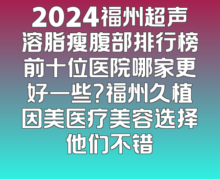 2024福州超声溶脂瘦腹部排行榜前十位医院哪家更好一些？福州久植因美医疗美容选择他们不错
