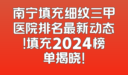 南宁填充细纹三甲医院排名最新动态！填充2024榜单揭晓！