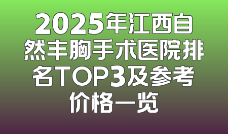 2025年江西自然丰胸手术医院排名TOP3及参考价格一览