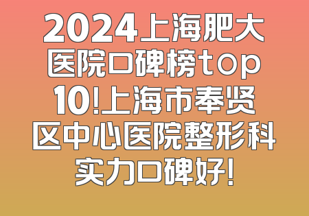 2024上海肥大医院口碑榜top10！上海市奉贤区中心医院整形科实力口碑好！