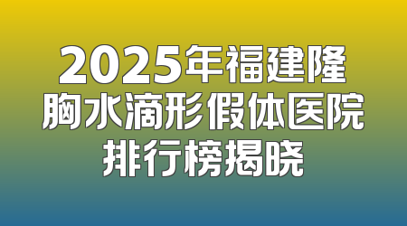 2025年福建隆胸水滴形假体医院排行榜揭晓