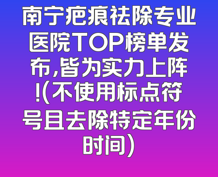 南宁疤痕祛除专业医院TOP榜单发布，皆为实力上阵!（不使用标点符号且去除特定年份时间）