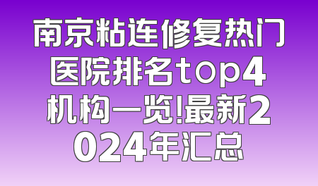 南京粘连修复热门医院排名top4机构一览！最新2024年汇总