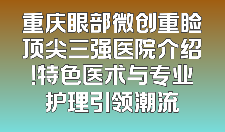 重庆眼部微创重睑顶尖三强医院介绍！特色医术与专业护理引领潮流