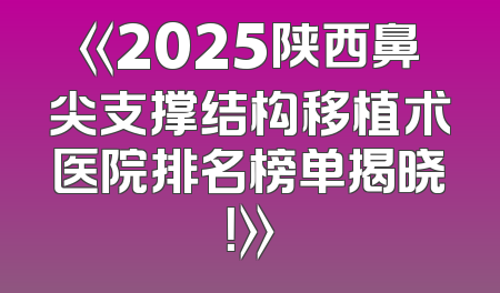 《2025陕西鼻尖支撑结构移植术医院排名榜单揭晓！》