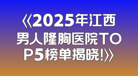 《2025年江西男人隆胸医院TOP5榜单揭晓！》