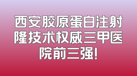 西安胶原蛋白注射隆技术权威三甲医院前三强!
