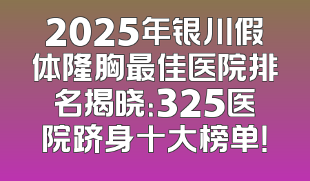 2025年银川假体隆胸最佳医院排名揭晓：325医院跻身十大榜单！