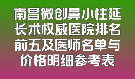 南昌微创鼻小柱延长术权威医院排名前五及医师名单与价格明细参考表