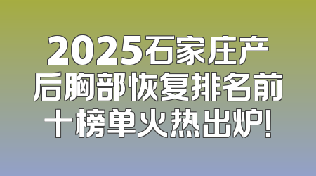 2025石家庄产后胸部恢复排名前十榜单火热出炉！