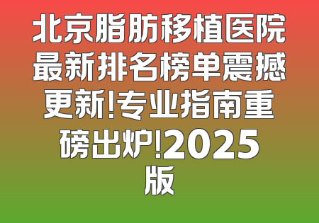 北京脂肪移植医院最新排名榜单震撼更新！专业指南重磅出炉！2025版