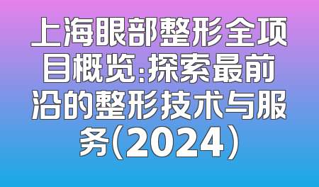 上海眼部整形全项目概览：探索最前沿的整形技术与服务（2024）