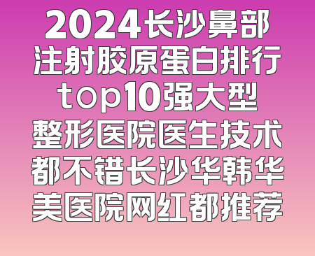 2024长沙鼻部注射胶原蛋白排行top10强大型整形医院医生技术都不错长沙华韩华美医院网红都推荐