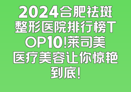 2024合肥祛斑整形医院排行榜TOP10！莱司美医疗美容让你惊艳到底！