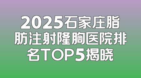 2025石家庄脂肪注射隆胸医院排名TOP5揭晓