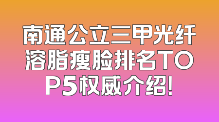 南通公立三甲光纤溶脂瘦脸排名TOP5权威介绍！