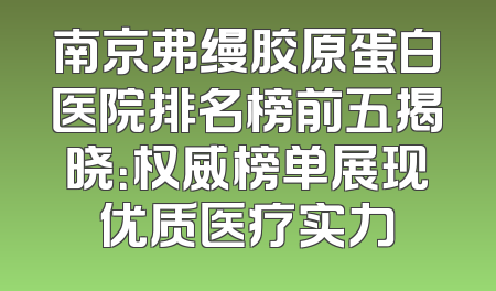 南京弗缦胶原蛋白医院排名榜前五揭晓：权威榜单展现优质医疗实力