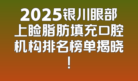 2025银川眼部上睑脂肪填充口腔机构排名榜单揭晓！