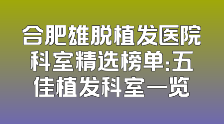 合肥雄脱植发医院科室精选榜单：五佳植发科室一览